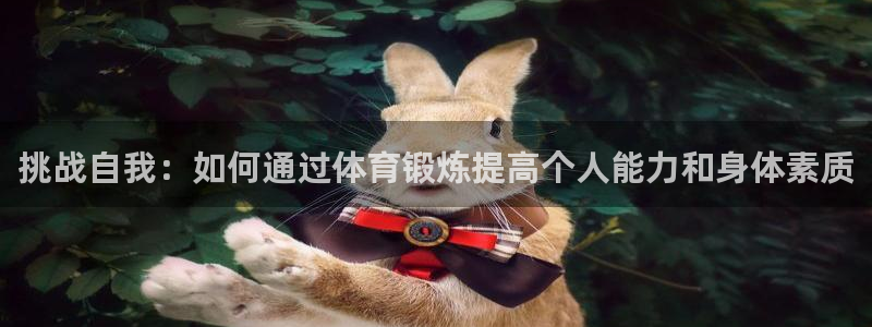 betway西汉姆联官网：挑战自我：如何通过体育锻炼提高个人能力和身体素质